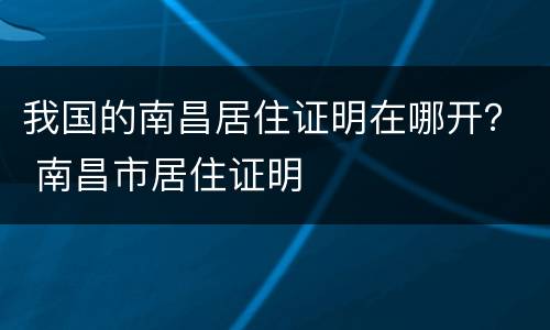 我国的南昌居住证明在哪开？ 南昌市居住证明