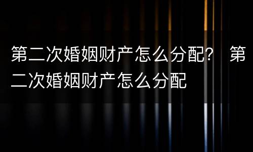 第二次婚姻财产怎么分配？ 第二次婚姻财产怎么分配