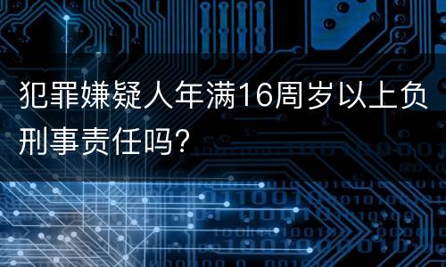 犯罪嫌疑人年满16周岁以上负刑事责任吗?