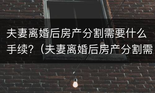 夫妻离婚后房产分割需要什么手续?（夫妻离婚后房产分割需要什么手续费）