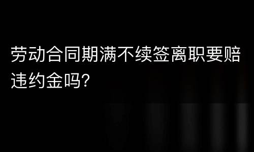 劳动合同期满不续签离职要赔违约金吗？