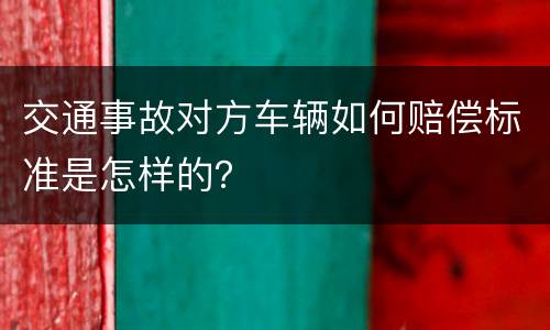 交通事故对方车辆如何赔偿标准是怎样的？