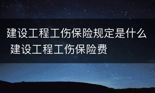 建设工程工伤保险规定是什么 建设工程工伤保险费