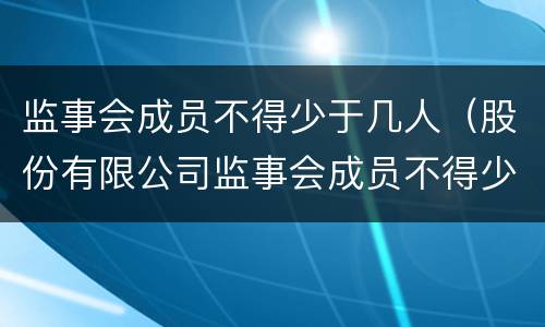 监事会成员不得少于几人（股份有限公司监事会成员不得少于几人）