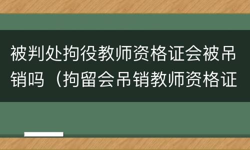 被判处拘役教师资格证会被吊销吗（拘留会吊销教师资格证吗）