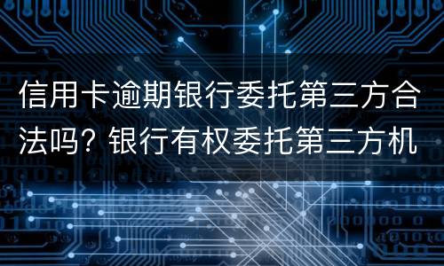 信用卡逾期银行委托第三方合法吗? 银行有权委托第三方机构处理信用卡