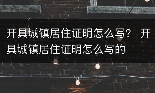 开具城镇居住证明怎么写？ 开具城镇居住证明怎么写的