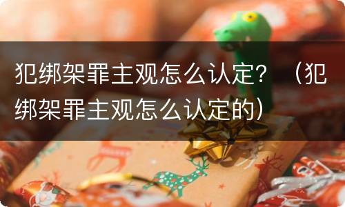 犯绑架罪主观怎么认定？（犯绑架罪主观怎么认定的）