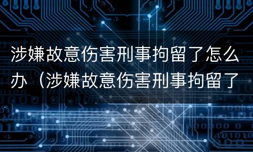 涉嫌故意伤害刑事拘留了怎么办（涉嫌故意伤害刑事拘留了怎么办呢）