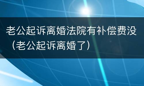 老公起诉离婚法院有补偿费没（老公起诉离婚了）