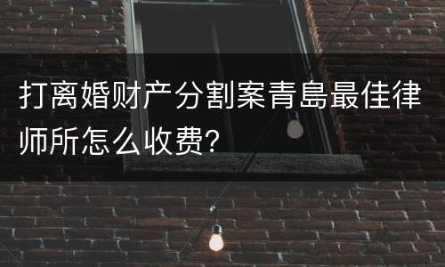 打离婚财产分割案青島最佳律师所怎么收费？