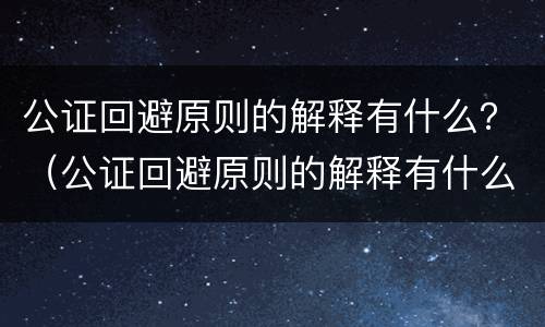 公证回避原则的解释有什么？（公证回避原则的解释有什么影响）