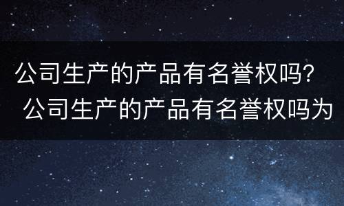 公司生产的产品有名誉权吗？ 公司生产的产品有名誉权吗为什么