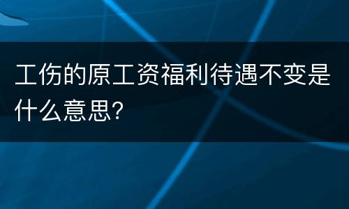 工伤的原工资福利待遇不变是什么意思？