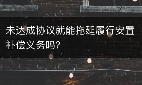 未达成协议就能拖延履行安置补偿义务吗？