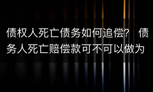 债权人死亡债务如何追偿？ 债务人死亡赔偿款可不可以做为债权人的偿还债务执行?