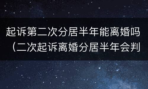 起诉第二次分居半年能离婚吗（二次起诉离婚分居半年会判离吗）