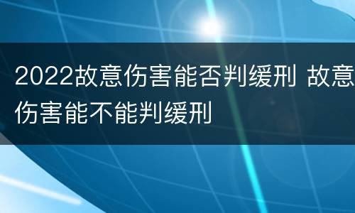 2022故意伤害能否判缓刑 故意伤害能不能判缓刑