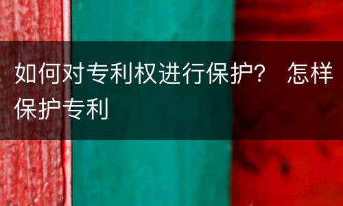 如何对专利权进行保护？ 怎样保护专利