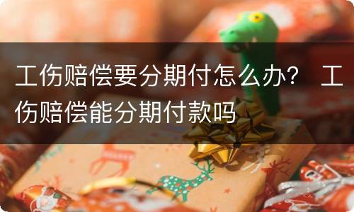 工伤赔偿要分期付怎么办？ 工伤赔偿能分期付款吗