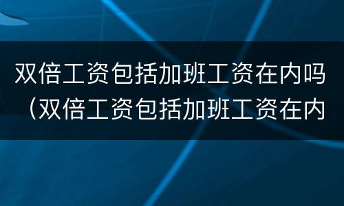 双倍工资包括加班工资在内吗（双倍工资包括加班工资在内吗怎么算）