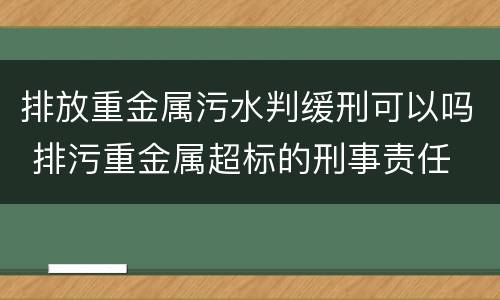 排放重金属污水判缓刑可以吗 排污重金属超标的刑事责任