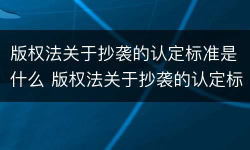 版权法关于抄袭的认定标准是什么 版权法关于抄袭的认定标准是什么规定