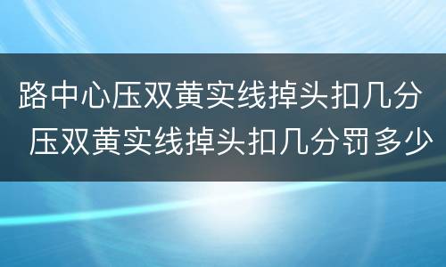 路中心压双黄实线掉头扣几分 压双黄实线掉头扣几分罚多少钱