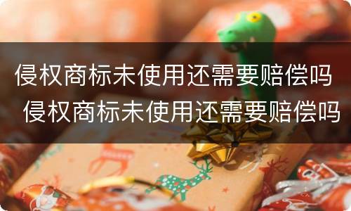 侵权商标未使用还需要赔偿吗 侵权商标未使用还需要赔偿吗知乎