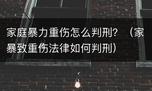 家庭暴力重伤怎么判刑？（家暴致重伤法律如何判刑）