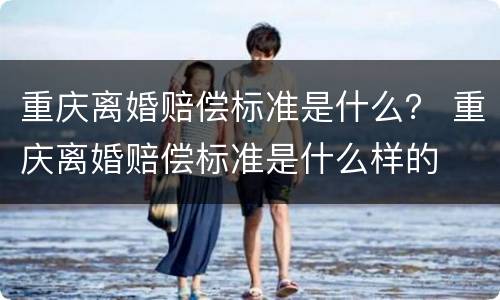 重庆离婚赔偿标准是什么？ 重庆离婚赔偿标准是什么样的