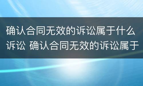 确认合同无效的诉讼属于什么诉讼 确认合同无效的诉讼属于什么诉讼行为