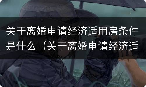 关于离婚申请经济适用房条件是什么（关于离婚申请经济适用房条件是什么规定）