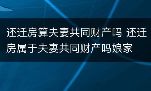 还迁房算夫妻共同财产吗 还迁房属于夫妻共同财产吗娘家