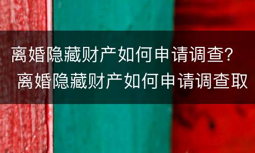 离婚隐藏财产如何申请调查？ 离婚隐藏财产如何申请调查取证