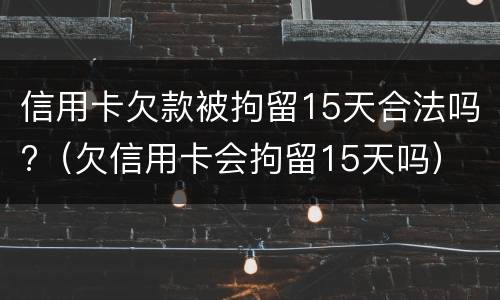 信用卡欠款被拘留15天合法吗?（欠信用卡会拘留15天吗）