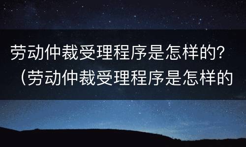 劳动仲裁受理程序是怎样的？（劳动仲裁受理程序是怎样的呢）