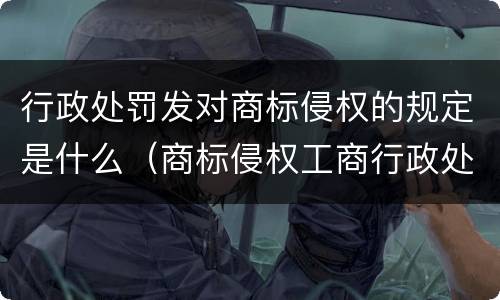 行政处罚发对商标侵权的规定是什么（商标侵权工商行政处罚）