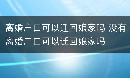 离婚户口可以迁回娘家吗 没有离婚户口可以迁回娘家吗