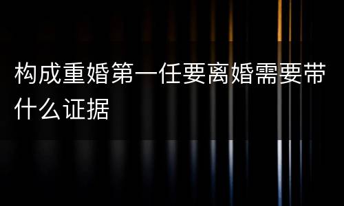 构成重婚第一任要离婚需要带什么证据