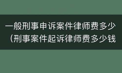 一般刑事申诉案件律师费多少（刑事案件起诉律师费多少钱）