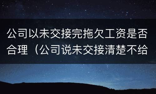 公司以未交接完拖欠工资是否合理（公司说未交接清楚不给工资）