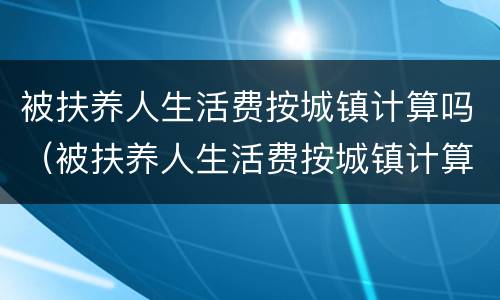 被扶养人生活费按城镇计算吗（被扶养人生活费按城镇计算吗）