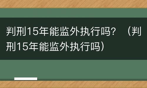 判刑15年能监外执行吗？（判刑15年能监外执行吗）