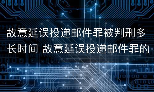 故意延误投递邮件罪被判刑多长时间 故意延误投递邮件罪的立案标准