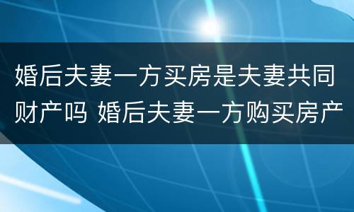 婚后夫妻一方买房是夫妻共同财产吗 婚后夫妻一方购买房产