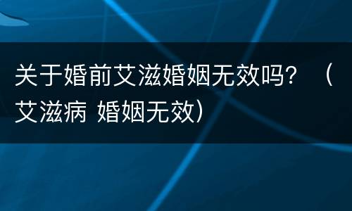 关于婚前艾滋婚姻无效吗？（艾滋病 婚姻无效）