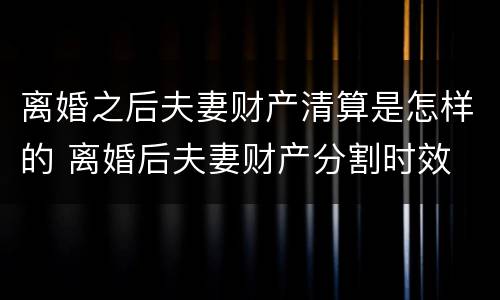 离婚之后夫妻财产清算是怎样的 离婚后夫妻财产分割时效