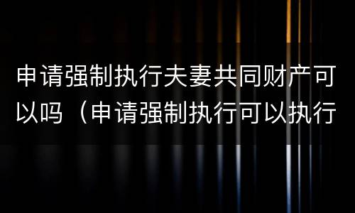 申请强制执行夫妻共同财产可以吗（申请强制执行可以执行夫妻的资产）