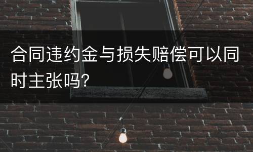 合同违约金与损失赔偿可以同时主张吗？